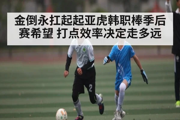 金倒永扛起起亚虎韩职棒季后赛希望 打点效率决定走多远